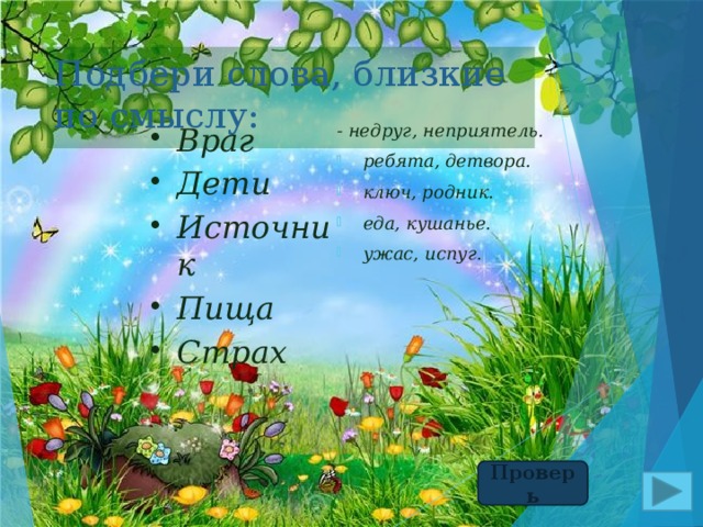 Подбери слова, близкие по смыслу: - недруг, неприятель. ребята, детвора. ключ, родник. еда, кушанье. ужас, испуг. Враг Дети Источник Пища Страх Проверь 