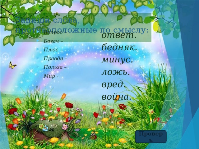 Запиши слова, противоположные по смыслу: ответ. Вопрос – Богач – Плюс – Правда – Польза – Мир - бедняк. минус. ложь. вред. война. Проверь 