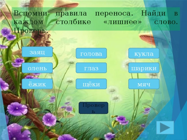 Вспомни правила переноса. Найди в каждом столбике «лишнее» слово. Проверь. заяц кукла голова шарики глаз олень мяч щёки ёжик Проверь 