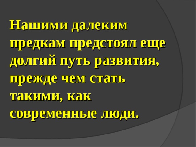 Нашими далеким предкам предстоял еще долгий путь развития, прежде чем стать такими, как современные люди. 