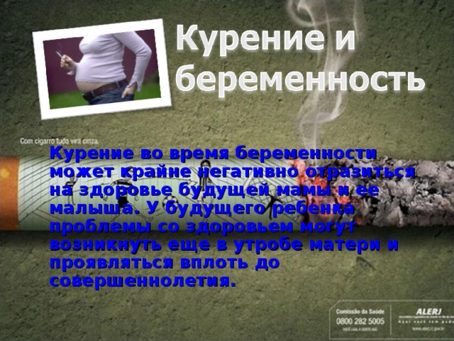  Курение во время беременности может крайне негативно отразиться на здоровье будущей мамы и ее малыша. У будущего ребенка проблемы со здоровьем могут возникнуть еще в утробе матери и проявляться вплоть до совершеннолетия.    