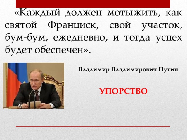 «Каждый должен мотыжить, как святой Франциск, свой участок, бум-бум, ежедневно, и тогда успех будет обеспечен». Владимир Владимирович Путин  УПОРСТВО