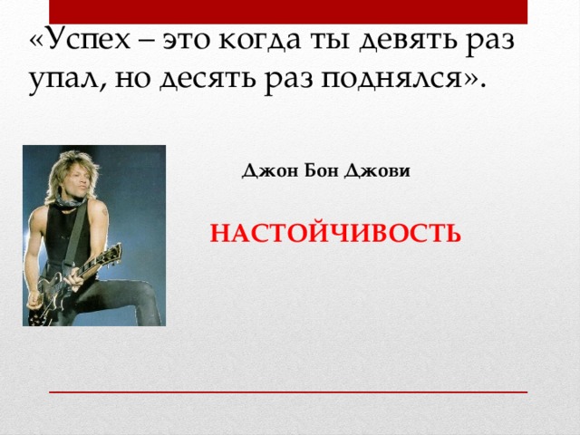 «Успех – это когда ты девять раз упал, но десять раз поднялся». Джон Бон Джови НАСТОЙЧИВОСТЬ