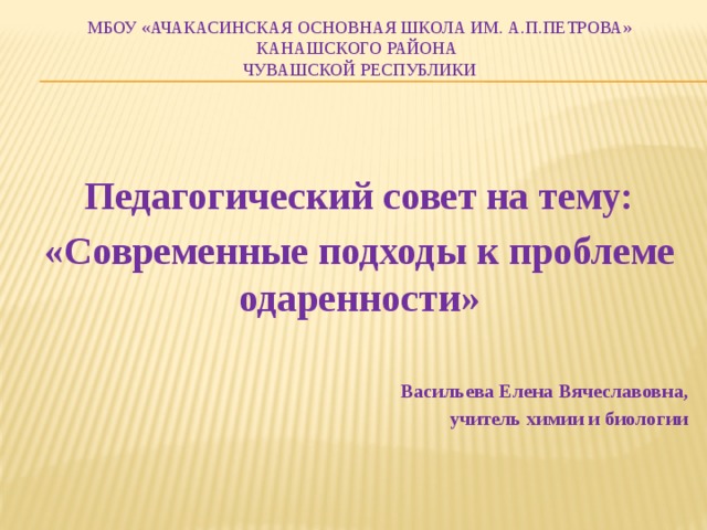 Мбоу «ачакасинская основная школа им. А.П.Петрова»  канашского района  Чувашской республики Педагогический совет на тему: «Современные подходы к проблеме одаренности»  Васильева Елена Вячеславовна, учитель химии и биологии 
