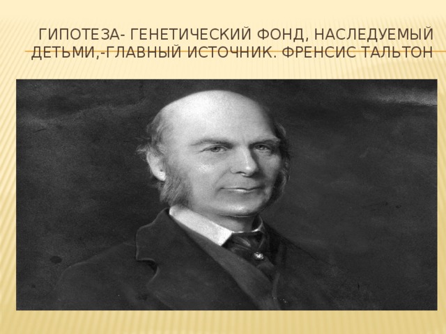 Гипотеза- генетический фонд, наследуемый детьми,-главный источник. Френсис тальтон 