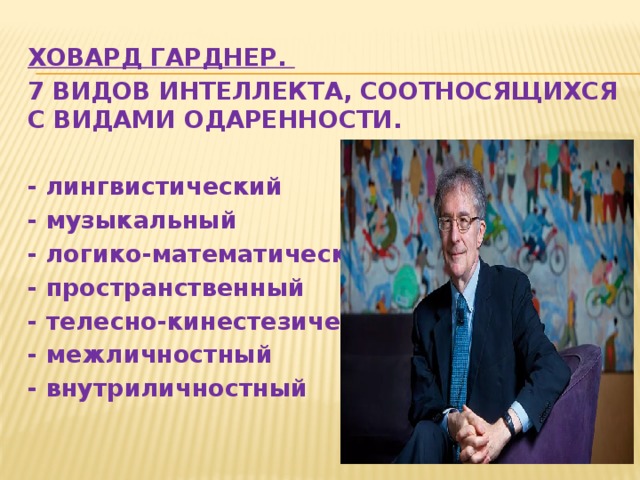 ХОВАРД ГАРДНЕР. 7 ВИДОВ ИНТЕЛЛЕКТА, СООТНОСЯЩИХСЯ С ВИДАМИ ОДАРЕННОСТИ.  - лингвистический - музыкальный - логико-математический - пространственный - телесно-кинестезический - межличностный - внутриличностный 