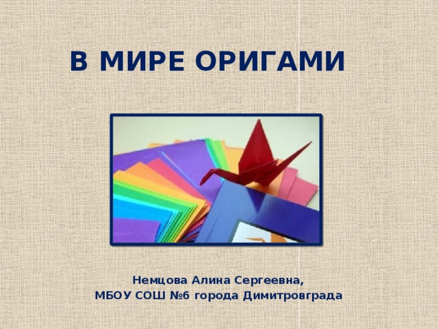 В МИРЕ ОРИГАМИ Немцова Алина Сергеевна, МБОУ СОШ №6 города Димитровграда 