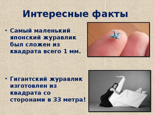Интересные факты  Самый маленький японский журавлик был сложен из квадрата всего 1 мм.    Гигантский журавлик изготовлен из квадрата со сторонами в 33 метра!        