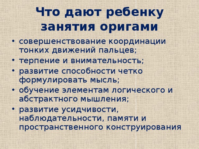 Что дают ребенку занятия оригами совершенствование координации тонких движений пальцев; терпение и внимательность; развитие способности четко формулировать мысль; обучение элементам логического и абстрактного мышления; развитие усидчивости, наблюдательности, памяти и пространственного конструирования 