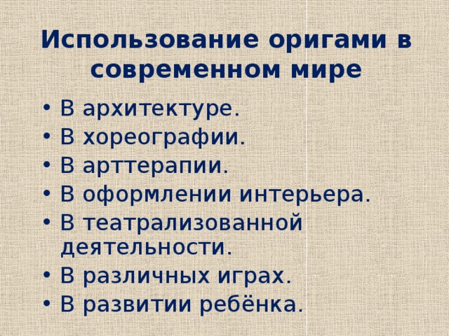 Использование оригами в современном мире В архитектуре. В хореографии. В арттерапии. В оформлении интерьера. В театрализованной деятельности. В различных играх. В развитии ребёнка. 
