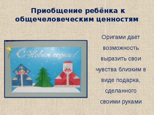 Приобщение ребёнка к общечеловеческим ценностям Оригами дает возможность выразить свои чувства близким в виде подарка, сделанного своими руками 