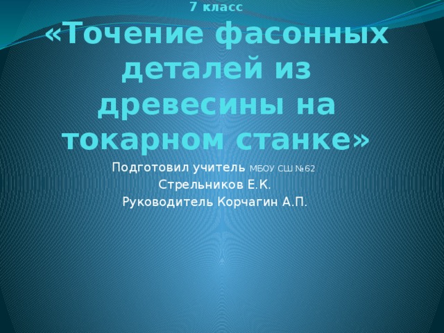 Г.А.У. д.п.о. л.о  Институт развития образования  Курсовая работа по презентации урока технологии 7 класс  «Точение фасонных деталей из древесины на токарном станке» Подготовил учитель МБОУ СШ №62 Стрельников Е.К. Руководитель Корчагин А.П. 