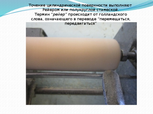 Точение цилиндрической поверхности выполняют Рейером или полукруглой стамеской. Термин  “рейер”  происходит от голландского слова, означающего в переводе “перемещаться, передвигаться” 