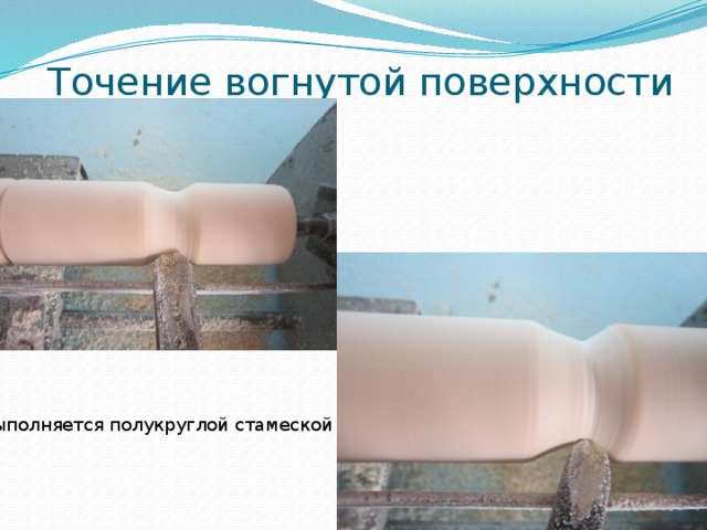 Точение вогнутой поверхности Выполняется полукруглой стамеской 