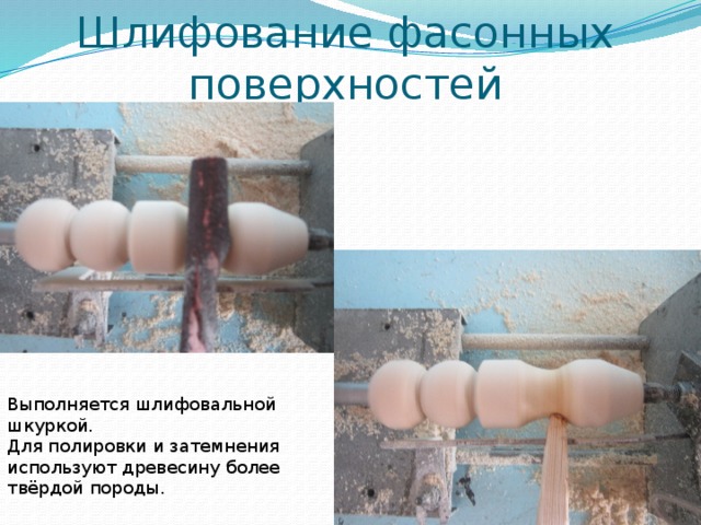 Шлифование фасонных поверхностей Выполняется шлифовальной шкуркой. Для полировки и затемнения используют древесину более твёрдой породы. 