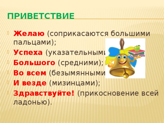 Приветствие  Желаю (соприкасаются большими пальцами); Успеха (указательными); Большого (средними); Во всем (безымянными); И везде (мизинцами); Здравствуйте! (прикосновение всей ладонью). 