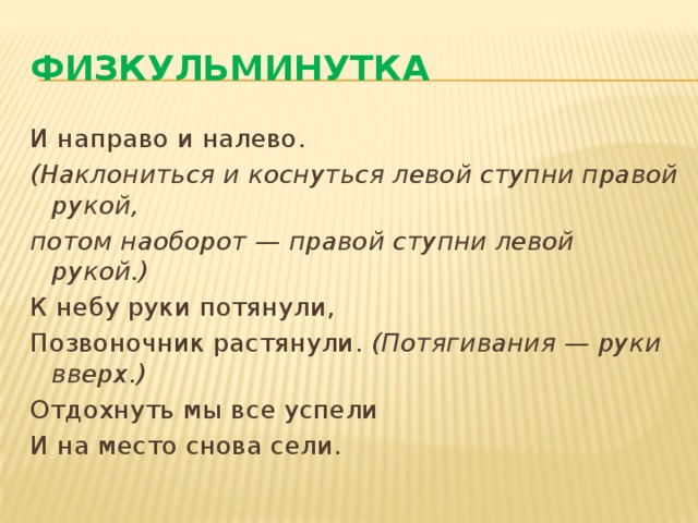 Физкульминутка И направо и налево. (Наклониться и коснуться левой ступни правой рукой, потом наоборот — правой ступни левой рукой.) К небу руки потянули, Позвоночник растянули.  (Потягивания — руки вверх.) Отдохнуть мы все успели И на место снова сели. 