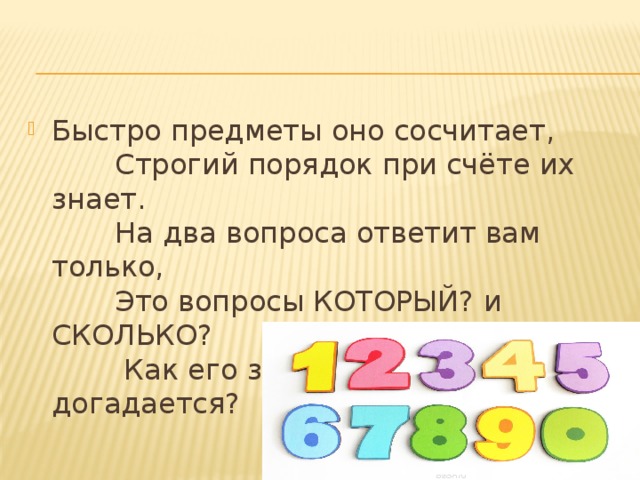 Быстро предметы оно сосчитает,         Строгий порядок при счёте их знает.         На два вопроса ответит вам только,         Это вопросы КОТОРЫЙ? и СКОЛЬКО?          Как его звать, кто скорей догадается?     (числительное) 