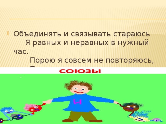 Объединять и связывать стараюсь       Я равных и неравных в нужный час.         Порою я совсем не повторяюсь,         Порою повторяюсь много раз.     ( союз) 