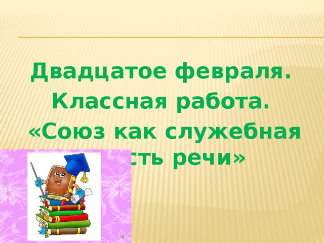Двадцатое февраля. Классная работа. «Союз как служебная часть речи» 