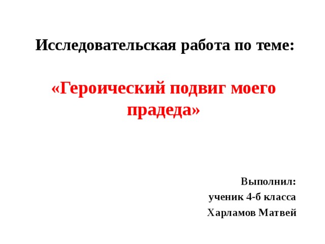 Исследовательская работа по теме: «Героический подвиг моего прадеда»    Выполнил:  ученик 4-б класса  Харламов Матвей 