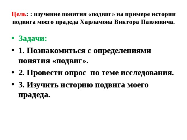 Цель : : изучение понятия «подвиг» на примере истории подвига моего прадеда Харламова Виктора Павловича. Задачи: 1. Познакомиться с определениями понятия «подвиг». 2. Провести опрос по теме исследования. 3. Изучить историю подвига моего прадеда.  