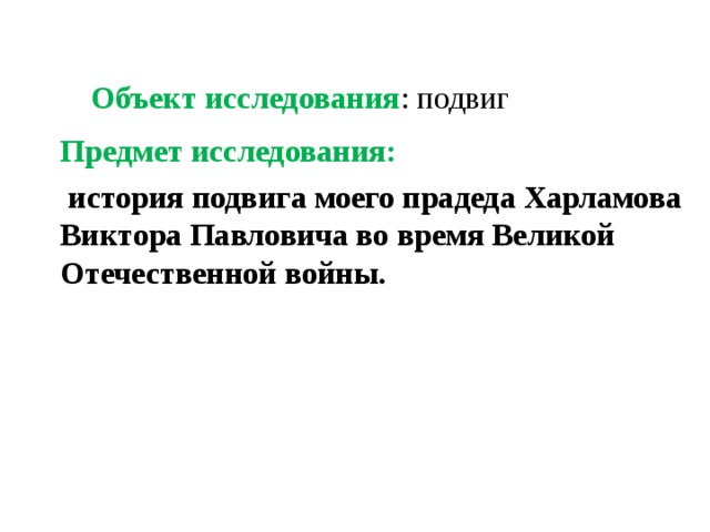  Объект исследования : подвиг Предмет исследования:  история подвига моего прадеда Харламова Виктора Павловича во время Великой Отечественной войны. 