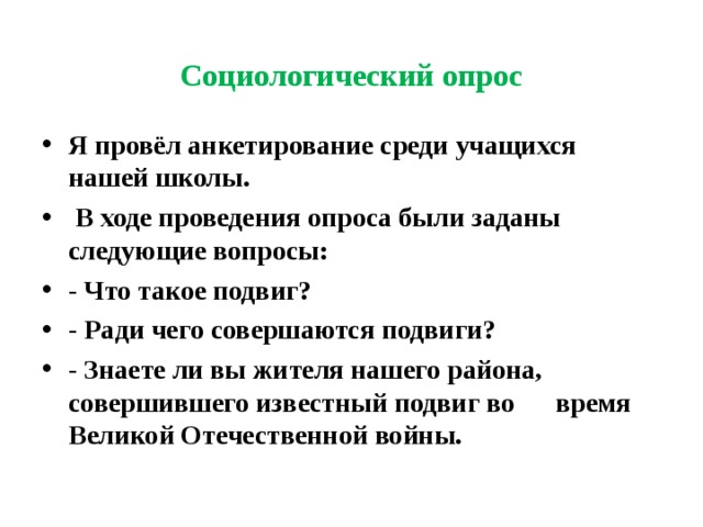 Социологический опрос Я провёл анкетирование среди учащихся нашей школы.  В ходе проведения опроса были заданы следующие вопросы: - Что такое подвиг? - Ради чего совершаются подвиги? - Знаете ли вы жителя нашего района, совершившего известный подвиг во время Великой Отечественной войны.  