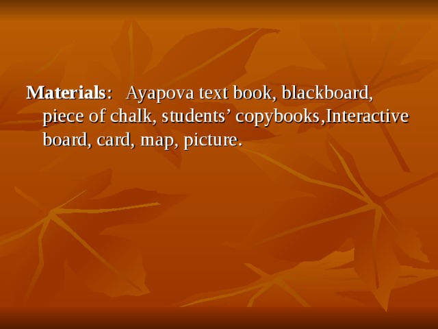 Materials : Ayapova text book, blackboard, piece of chalk, students’ copybooks , Interactive board, card, map, picture. 
