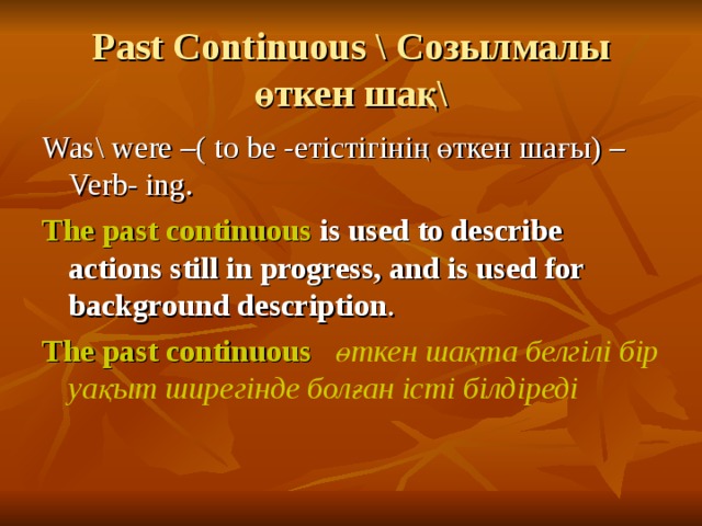 Past Continuous  \ Созылмалы өткен шақ\ Was\ were –( to be - етістігінің өткен шағы) – Verb- ing. The past continuous is used to describe actions still in progress, and is used for background description . The past continuous  өткен шақта белгілі бір уақыт ширегінде болған істі білдіреді   