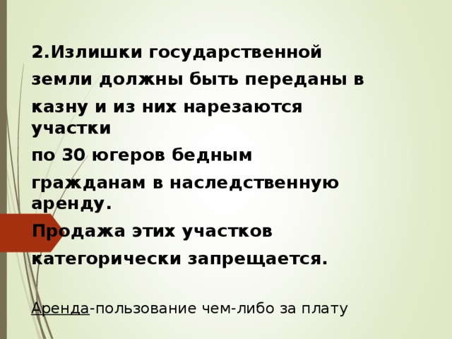 2.Излишки государственной земли должны быть переданы в казну и из них нарезаются участки по 30 югеров бедным гражданам в наследственную аренду. Продажа этих участков категорически запрещается.  Аренда -пользование чем-либо за плату 