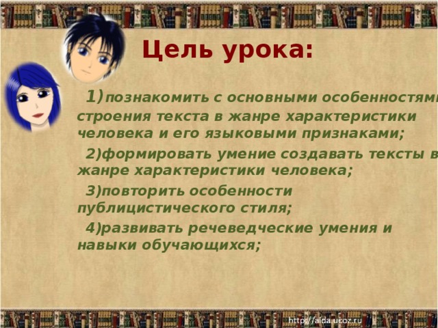 Цель урока:   1) познакомить с основными особенностями строения текста в жанре характеристики человека и его языковыми признаками;  2)формировать умение создавать тексты в жанре характеристики человека;  3)повторить особенности публицистического стиля;  4)развивать речеведческие умения и навыки обучающихся;  
