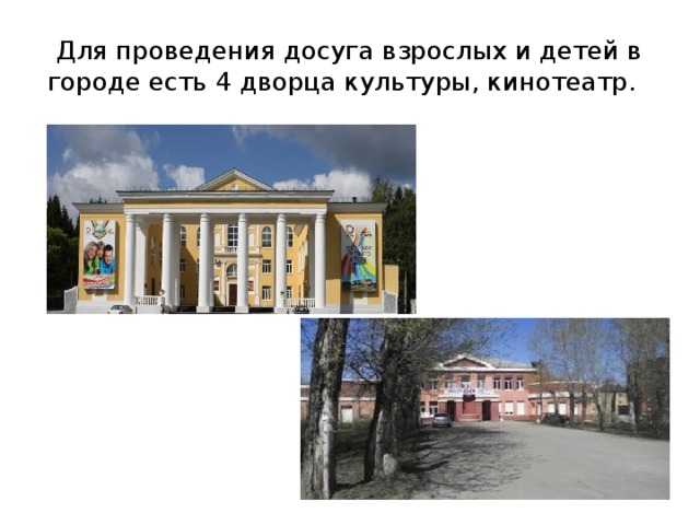 Для проведения досуга взрослых и детей в городе есть 4 дворца культуры, кинотеатр. 
