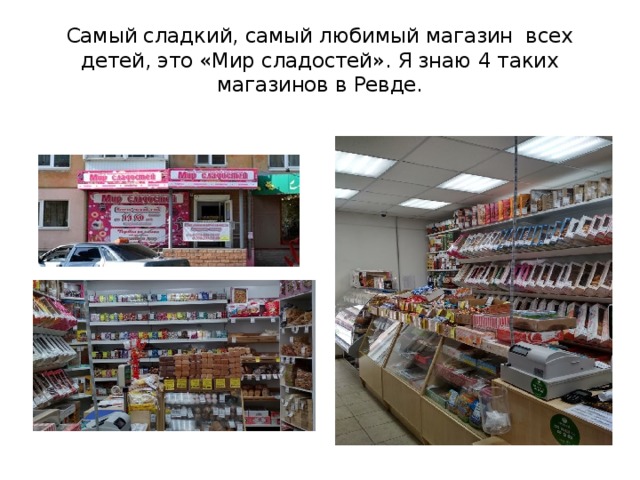 Самый сладкий, самый любимый магазин всех детей, это «Мир сладостей». Я знаю 4 таких магазинов в Ревде. 