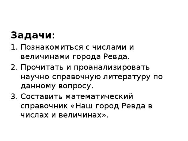Задачи :  Познакомиться с числами и величинами города Ревда. Прочитать и проанализировать научно-справочную литературу по данному вопросу. Составить математический справочник «Наш город Ревда в числах и величинах». 