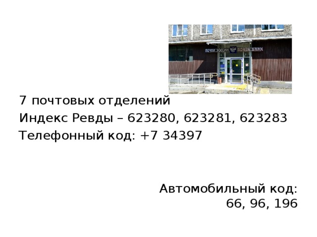 7 почтовых отделений Индекс Ревды – 623280, 623281, 623283 Телефонный код: +7 34397 Автомобильный код:  66, 96, 196 