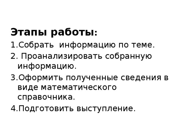 Этапы работы : 1.Собрать информацию по теме. 2. Проанализировать собранную информацию. 3.Оформить полученные сведения в виде математического справочника. 4.Подготовить выступление. 