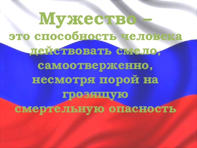 Мужество – это способность человека действовать смело, самоотверженно, несмотря порой на грозящую смертельную опасность 