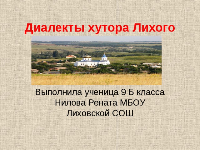 Диалекты хутора Лихого Выполнила ученица 9 Б класса Нилова Рената МБОУ Лиховской СОШ 