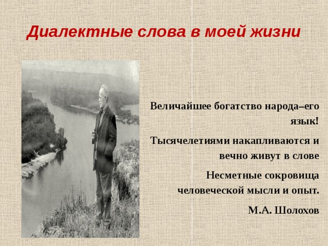 Диалектные слова в моей жизни Величайшее богатство народа–его язык! Тысячелетиями накапливаются и вечно живут в слове Несметные сокровища человеческой мысли и опыт. М.А. Шолохов 