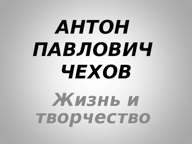 АНТОН  ПАВЛОВИЧ  ЧЕХОВ Жизнь и творчество  