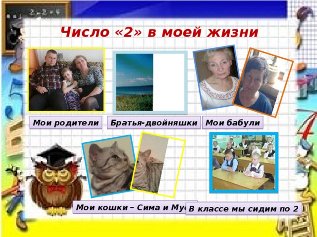 Число «2» в моей жизни Мои родители Братья-двойняшки Мои бабули Мои кошки – Сима и Муся В классе мы сидим по 2  