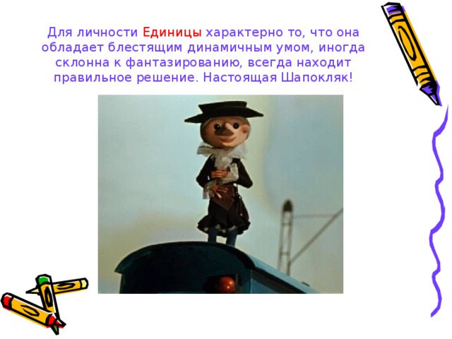 Для личности  Единицы характерно то, что она обладает блестящим динамичным умом, иногда склонна к фантазированию, всегда находит правильное решение. Настоящая Шапокляк! 