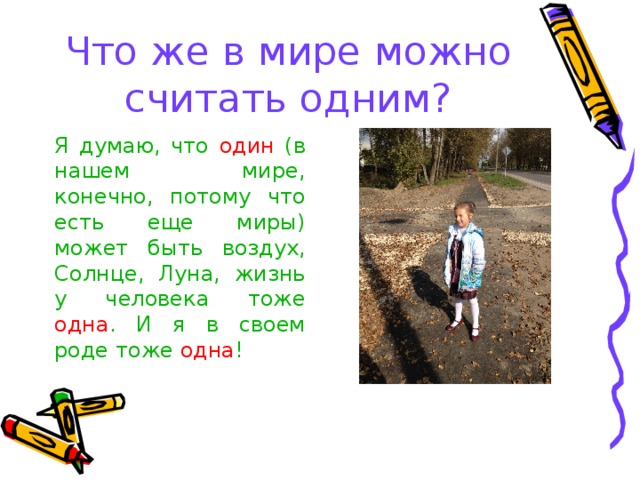 Что же в мире можно считать одним? Я думаю, что один (в нашем мире, конечно, потому что есть еще миры) может быть воздух, Солнце, Луна, жизнь у человека тоже одна . И я в своем роде тоже одна ! 