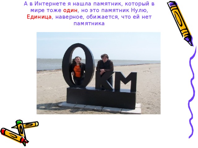 А в Интернете я нашла памятник, который в мире тоже один , но это памятник Нулю, Единица , наверное, обижается, что ей нет памятника 