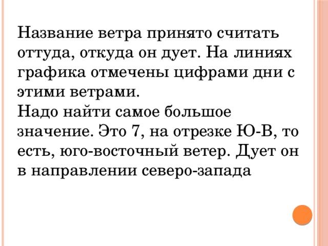 Название ветра принято считать оттуда, откуда он дует. На линиях графика отмечены цифрами дни с этими ветрами. Надо найти самое большое значение. Это 7, на отрезке Ю-В, то есть, юго-восточный ветер. Дует он в направлении северо-запада 