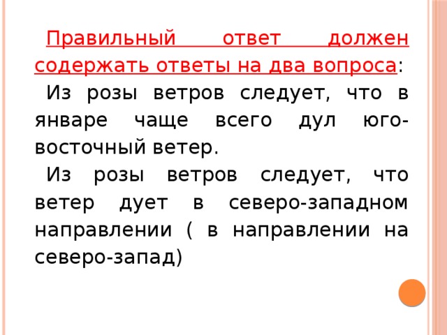 Правильный ответ должен содержать ответы на два вопроса : Из розы ветров следует, что в январе чаще всего дул юго-восточный ветер. Из розы ветров следует, что ветер дует в северо-западном направлении ( в направлении на северо-запад) 