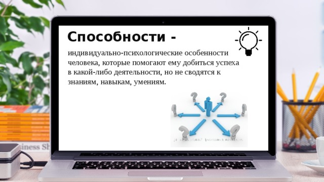 Способности -   индивидуально-психологические особенности человека, которые помогают ему добиться успеха в какой-либо деятельности, но не сводятся к знаниям, навыкам, умениям. 