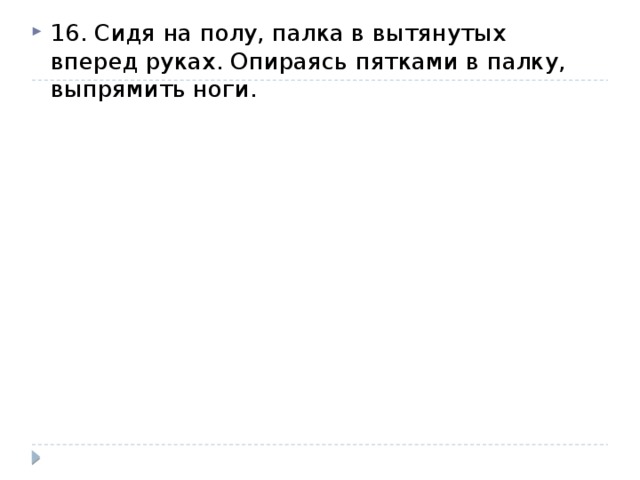 16. Сидя на полу, палка в вытянутых вперед руках. Опираясь пятками в палку, выпрямить ноги. 