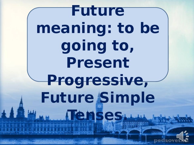   Future meaning: to be going to, Present Progressive, Future Simple Tenses. 